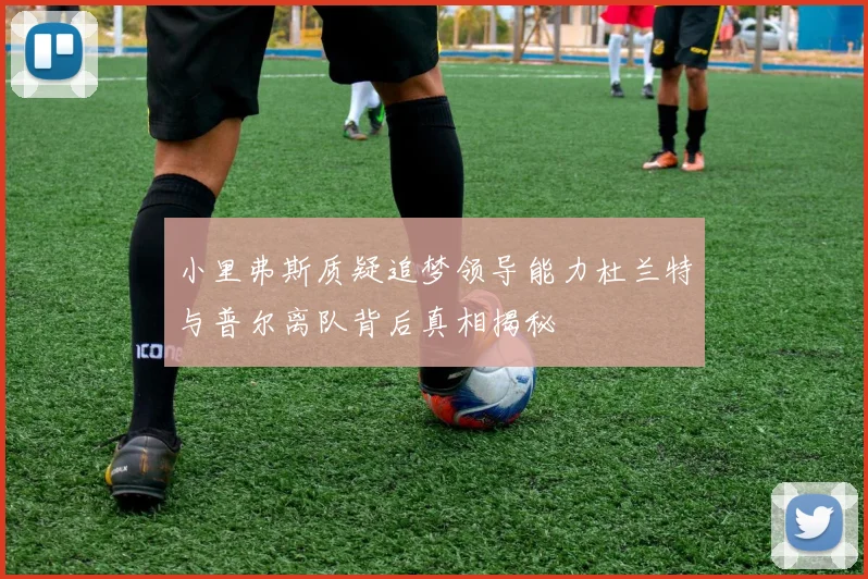 小里弗斯质疑追梦领导能力杜兰特与普尔离队背后真相揭秘